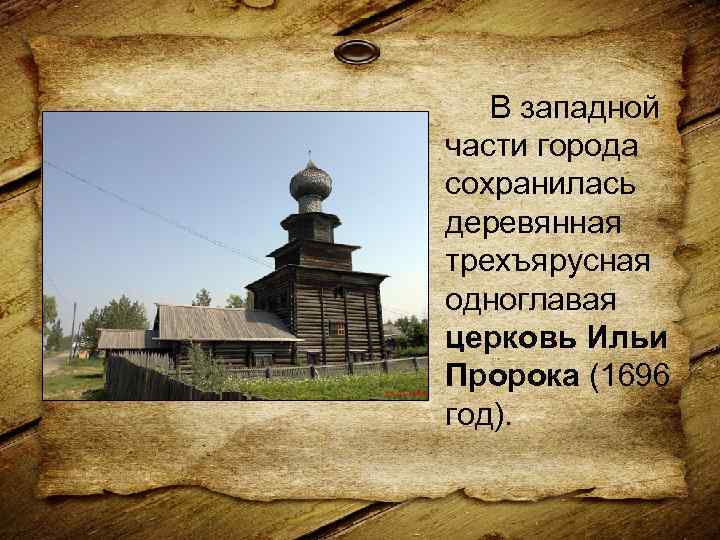 В западной части города сохранилась деревянная трехъярусная одноглавая церковь Ильи Пророка (1696 год). 