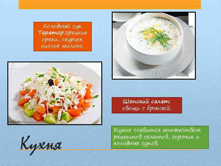 Холодный суп Таратор: грецкие орехи, огурцы, кислое молоко. Шопский салат: овощи с брынзой. Кухня
