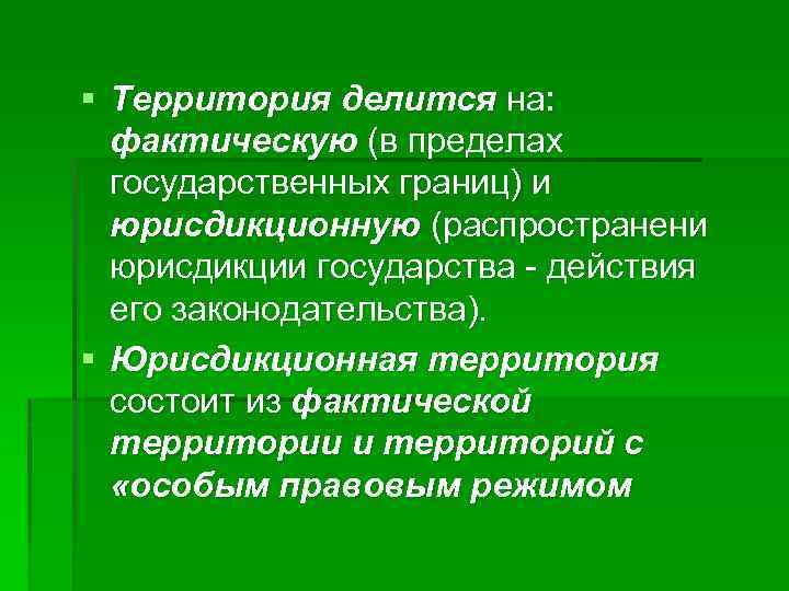 § Территория делится на: фактическую (в пределах государственных границ) и юрисдикционную (распространени юрисдикции государства