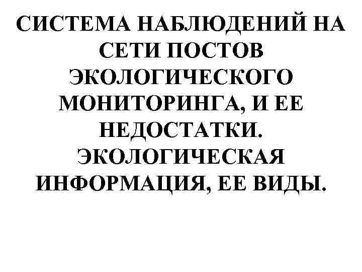 СИСТЕМА НАБЛЮДЕНИЙ НА СЕТИ ПОСТОВ ЭКОЛОГИЧЕСКОГО МОНИТОРИНГА, И ЕЕ НЕДОСТАТКИ. ЭКОЛОГИЧЕСКАЯ ИНФОРМАЦИЯ, ЕЕ ВИДЫ.