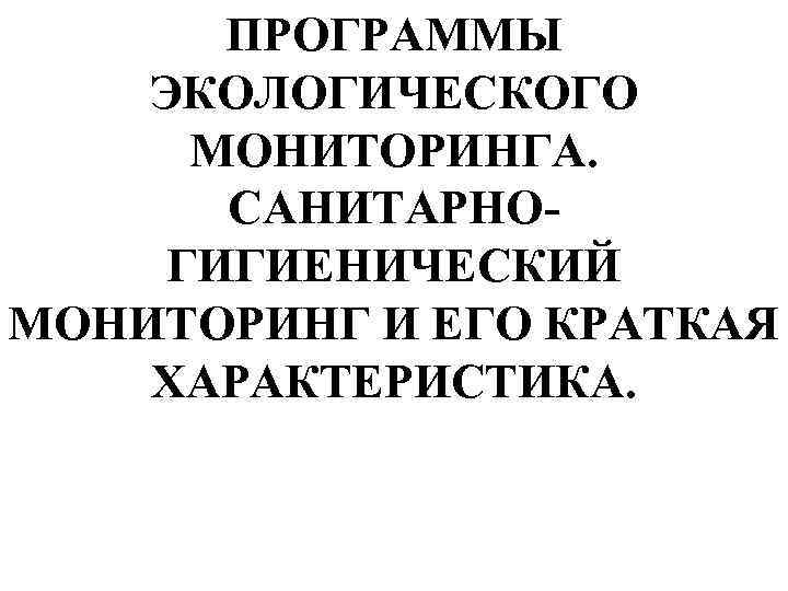 ПРОГРАММЫ ЭКОЛОГИЧЕСКОГО МОНИТОРИНГА. САНИТАРНО ГИГИЕНИЧЕСКИЙ МОНИТОРИНГ И ЕГО КРАТКАЯ ХАРАКТЕРИСТИКА. 
