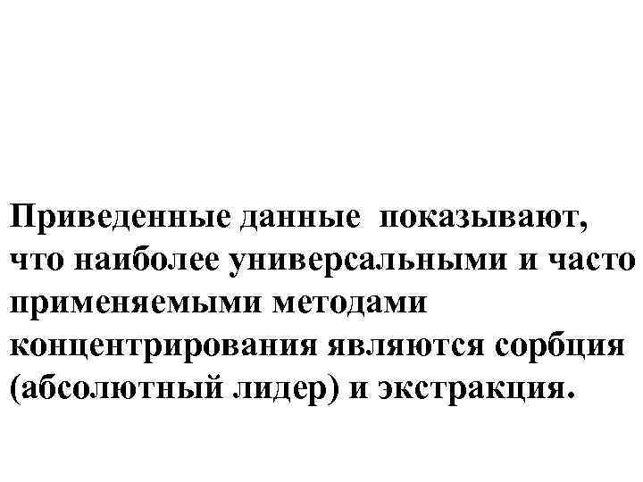 Приведенные данные показывают, что наиболее универсальными и часто применяемыми методами концентрирования являются сорбция (абсолютный