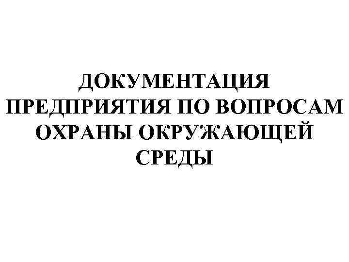ДОКУМЕНТАЦИЯ ПРЕДПРИЯТИЯ ПО ВОПРОСАМ ОХРАНЫ ОКРУЖАЮЩЕЙ СРЕДЫ 