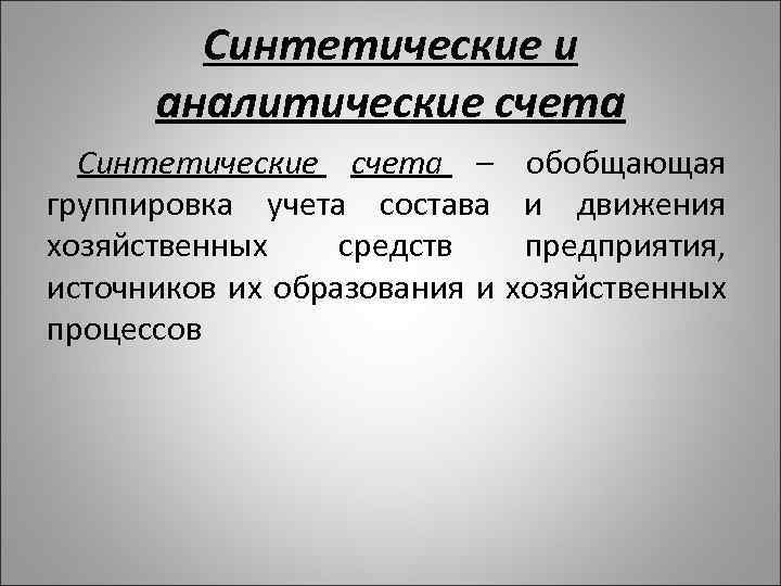 Синтетические и аналитические счета Синтетические счета – группировка учета состава хозяйственных средств источников их