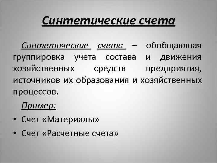 Синтетические счета – группировка учета состава хозяйственных средств источников их образования и процессов. Пример: