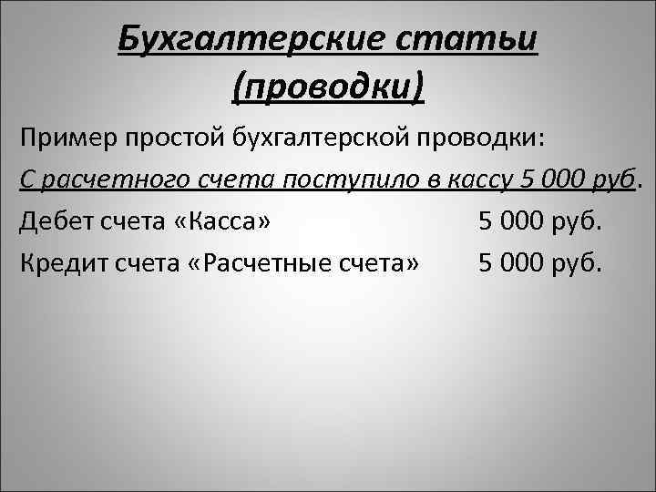Бухгалтерские статьи (проводки) Пример простой бухгалтерской проводки: С расчетного счета поступило в кассу 5