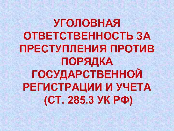 УГОЛОВНАЯ ОТВЕТСТВЕННОСТЬ ЗА ПРЕСТУПЛЕНИЯ ПРОТИВ ПОРЯДКА ГОСУДАРСТВЕННОЙ РЕГИСТРАЦИИ И УЧЕТА (СТ. 285. 3 УК