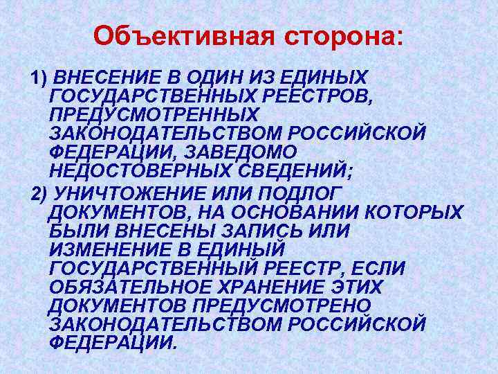 Объективная сторона: 1) ВНЕСЕНИЕ В ОДИН ИЗ ЕДИНЫХ ГОСУДАРСТВЕННЫХ РЕЕСТРОВ, ПРЕДУСМОТРЕННЫХ ЗАКОНОДАТЕЛЬСТВОМ РОССИЙСКОЙ ФЕДЕРАЦИИ,