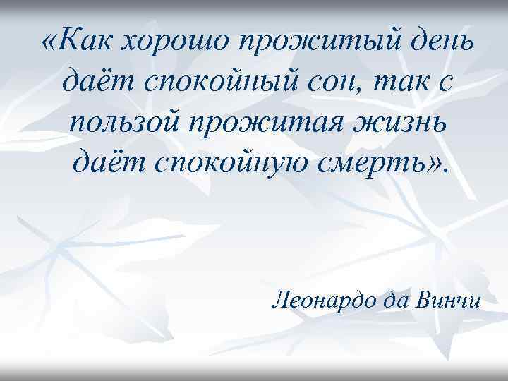  «Как хорошо прожитый день даёт спокойный сон, так с пользой прожитая жизнь даёт