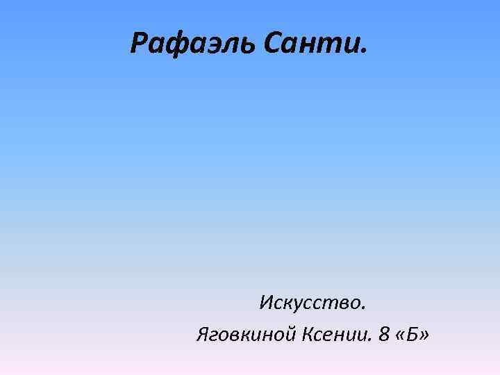Рафаэль Санти. Искусство. Яговкиной Ксении. 8 «Б» 