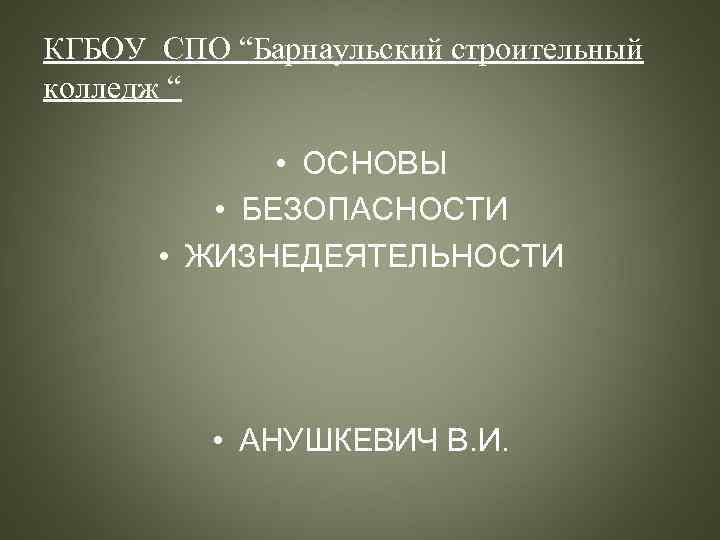 КГБОУ СПО “Барнаульский строительный колледж “ • ОСНОВЫ • БЕЗОПАСНОСТИ • ЖИЗНЕДЕЯТЕЛЬНОСТИ • АНУШКЕВИЧ