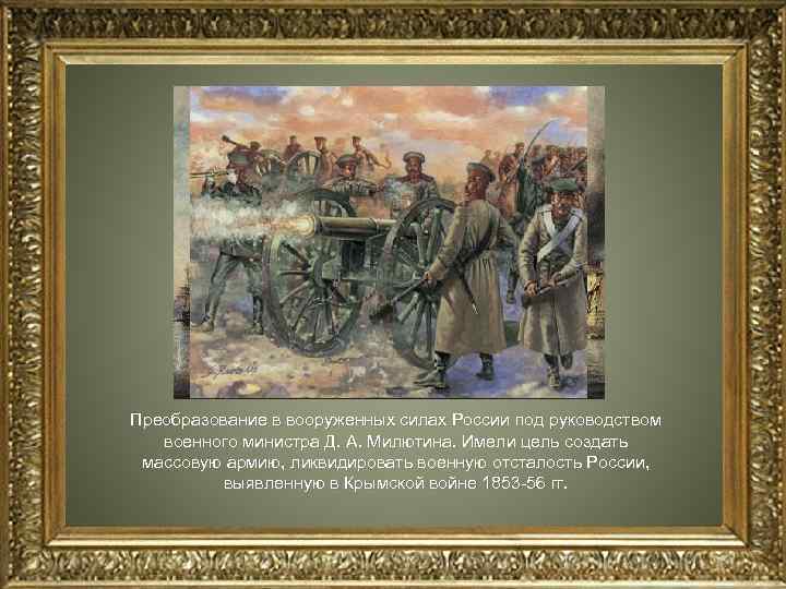 Преобразование в вооруженных силах России под руководством военного министра Д. А. Милютина. Имели цель