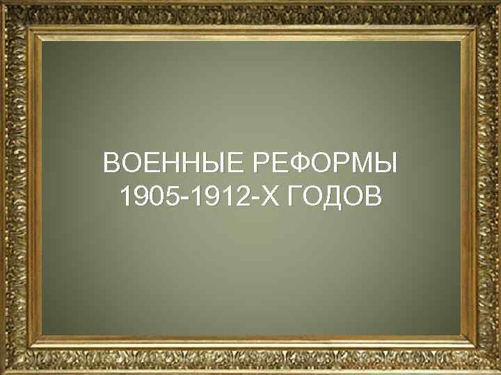 ВОЕННЫЕ РЕФОРМЫ 1905 1912 Х ГОДОВ 