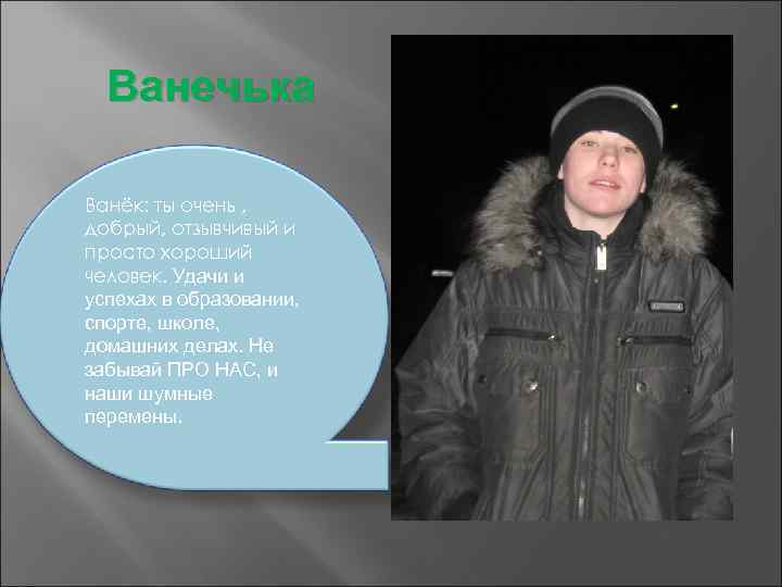 Ванечька Ванёк: ты очень , добрый, отзывчивый и просто хороший человек. Удачи и успехах