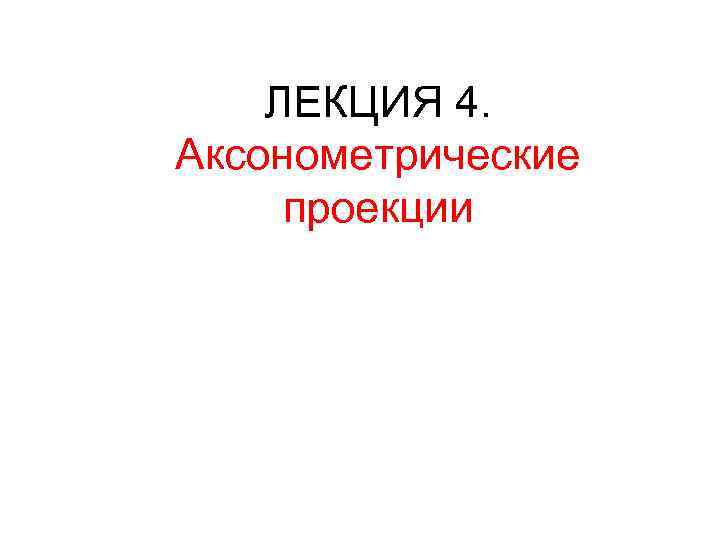 ЛЕКЦИЯ 4. Аксонометрические проекции 