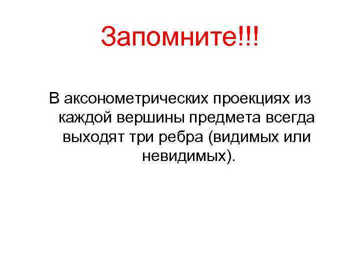 Запомните!!! В аксонометрических проекциях из каждой вершины предмета всегда выходят три ребра (видимых или