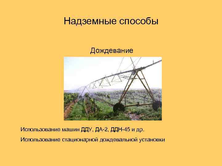 Надземные способы Дождевание Использование машин ДДУ, ДА-2, ДДН-45 и др. Использование стационарной дождевальной установки