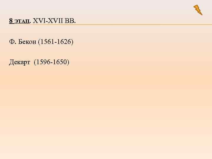 8 ЭТАП. XVI-XVII ВВ. Ф. Бекон (1561 -1626) Декарт (1596 -1650) 