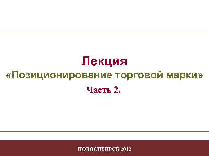 Лекция «Позиционирование торговой марки» Часть 2. Позиционирование НОВОСИБИРСК 2012 