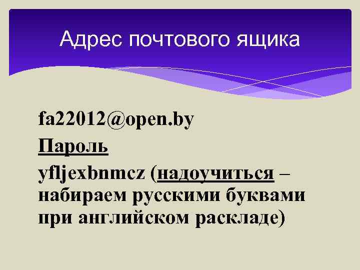 Адрес почтового ящика fa 22012@open. by Пароль yfljexbnmcz (надоучиться – набираем русскими буквами при