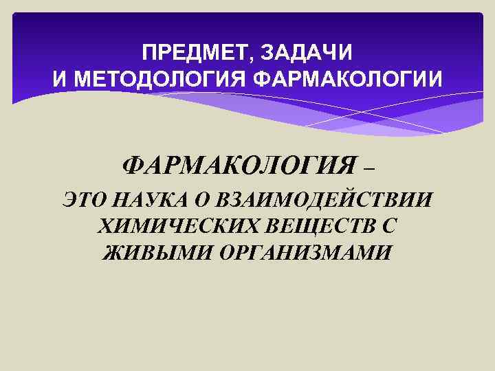 ПРЕДМЕТ, ЗАДАЧИ И МЕТОДОЛОГИЯ ФАРМАКОЛОГИИ ФАРМАКОЛОГИЯ – ЭТО НАУКА О ВЗАИМОДЕЙСТВИИ ХИМИЧЕСКИХ ВЕЩЕСТВ С