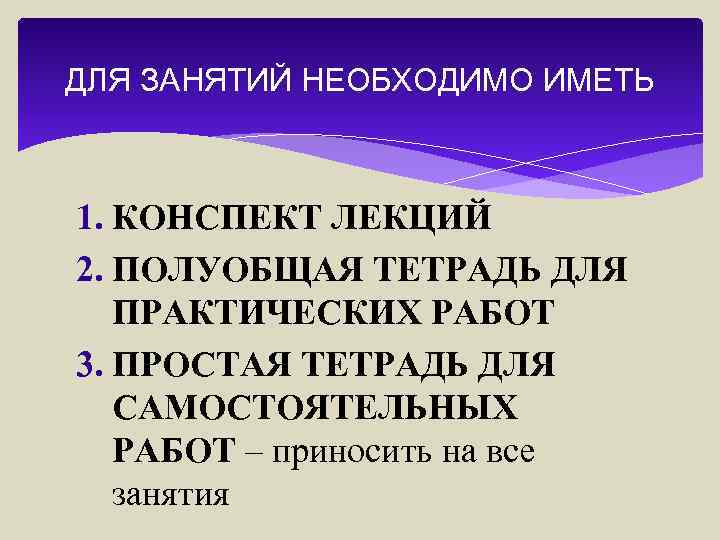 ДЛЯ ЗАНЯТИЙ НЕОБХОДИМО ИМЕТЬ 1. КОНСПЕКТ ЛЕКЦИЙ 2. ПОЛУОБЩАЯ ТЕТРАДЬ ДЛЯ ПРАКТИЧЕСКИХ РАБОТ 3.