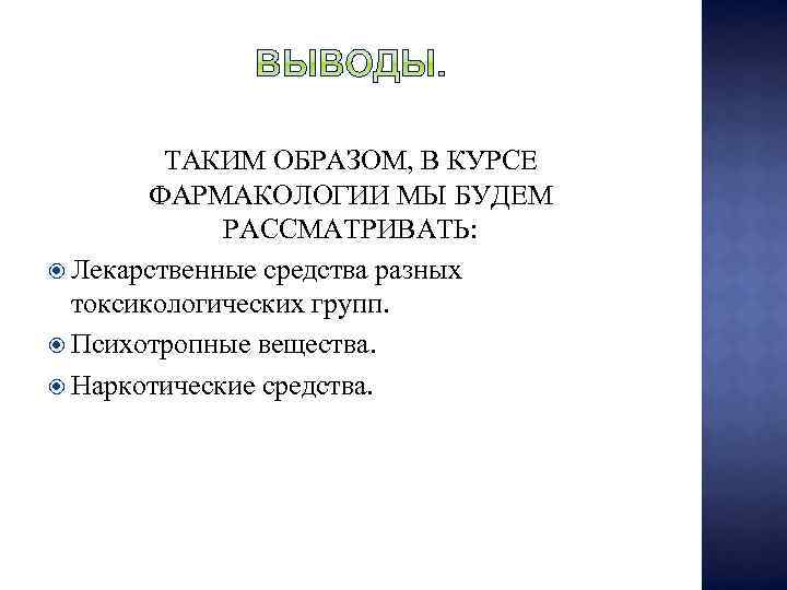 ТАКИМ ОБРАЗОМ, В КУРСЕ ФАРМАКОЛОГИИ МЫ БУДЕМ РАССМАТРИВАТЬ: Лекарственные средства разных токсикологических групп. Психотропные