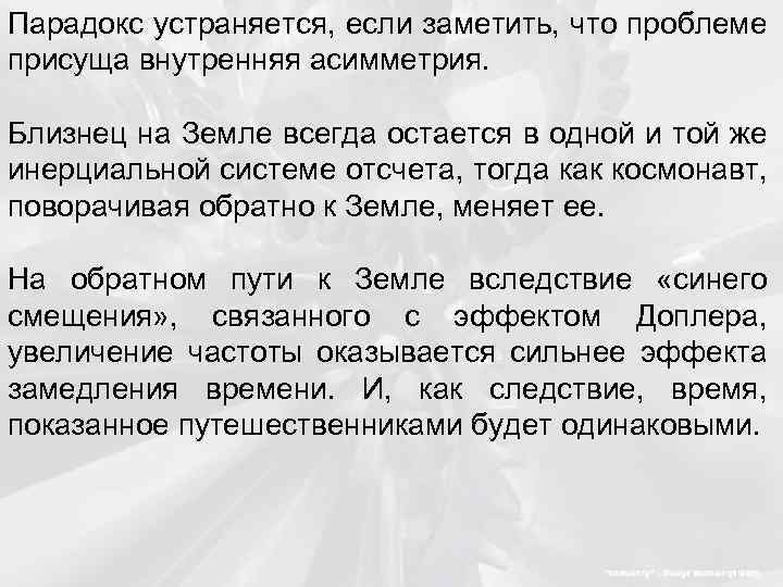 Парадокс устраняется, если заметить, что проблеме присуща внутренняя асимметрия. Близнец на Земле всегда остается