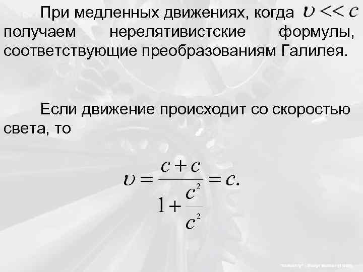 При медленных движениях, когда получаем нерелятивистские формулы, соответствующие преобразованиям Галилея. Если движение происходит со