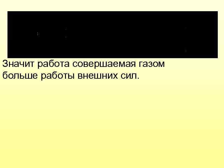 Значит работа совершаемая газом больше работы внешних сил. 