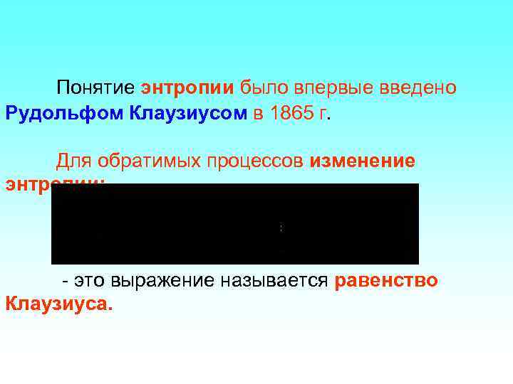 Понятие энтропии было впервые введено Рудольфом Клаузиусом в 1865 г. Для обратимых процессов изменение