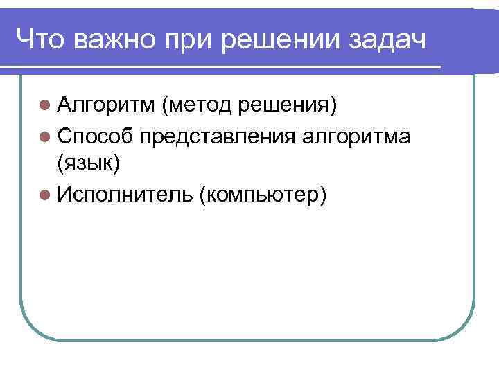 Что важно при решении задач l Алгоритм (метод решения) l Способ представления алгоритма (язык)