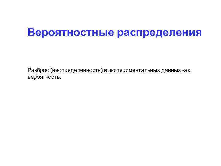 Вероятностные распределения Разброс (неопределенность) в экспериментальных данных как вероятность. 