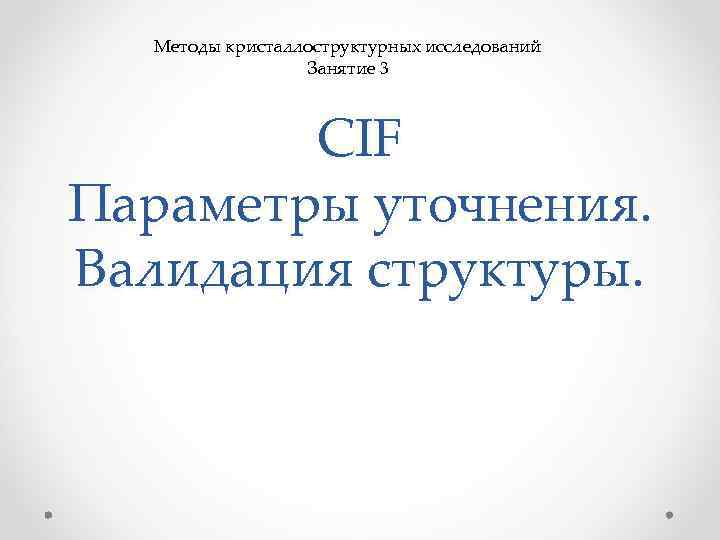 Методы кристаллоструктурных исследований Занятие 3 CIF Параметры уточнения. Валидация структуры. 