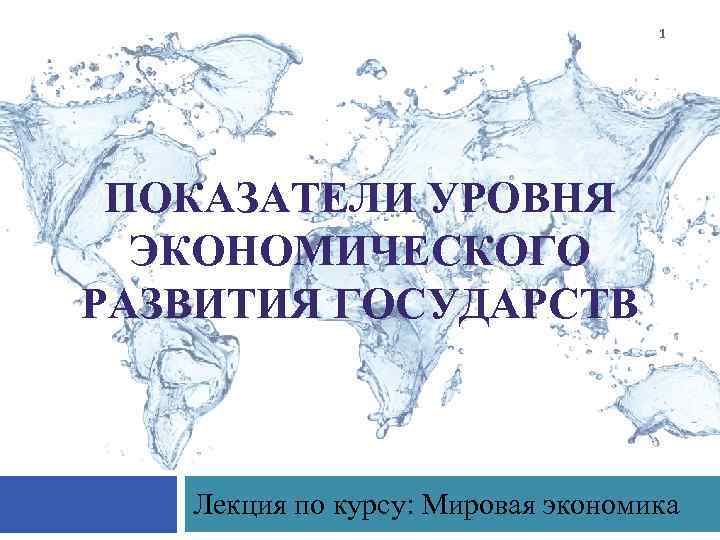 1 ПОКАЗАТЕЛИ УРОВНЯ ЭКОНОМИЧЕСКОГО РАЗВИТИЯ ГОСУДАРСТВ Лекция по курсу: Мировая экономика 