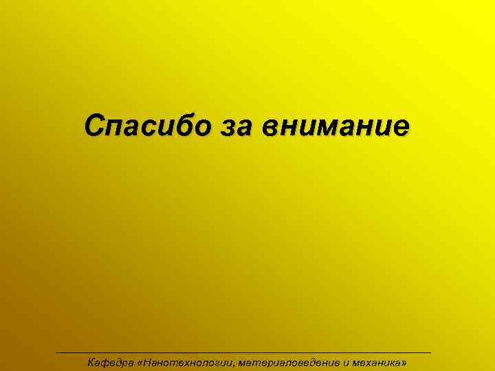 Спасибо за внимание Кафедра «Нанотехнологии, материаловедение и механика» 