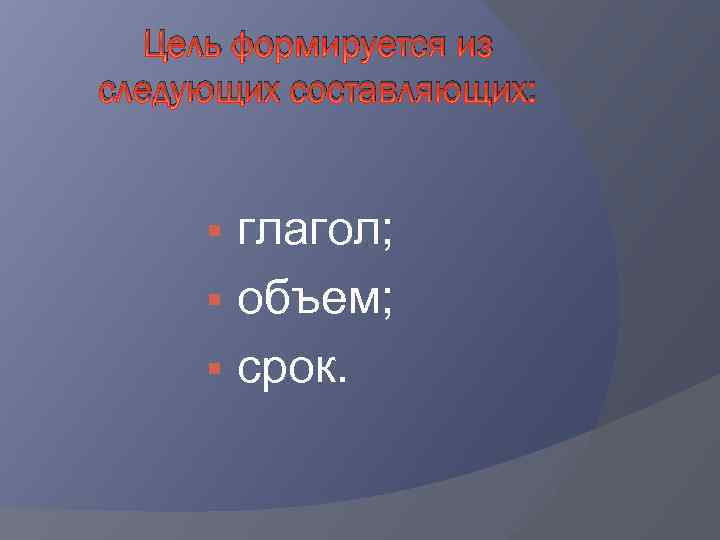 Цель формируется из следующих составляющих: § глагол; § объем; § срок. 