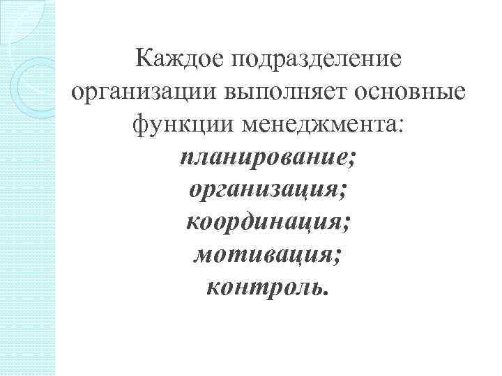 Каждое подразделение организации выполняет основные функции менеджмента: планирование; организация; координация; мотивация; контроль. 