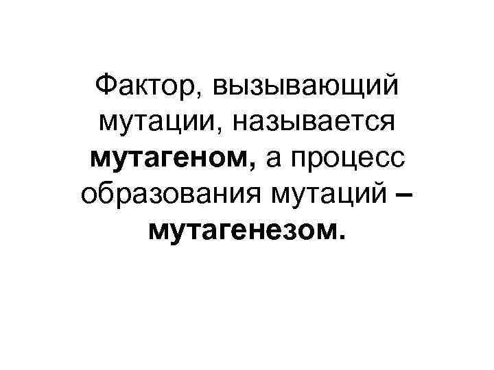 Фактор, вызывающий мутации, называется мутагеном, а процесс образования мутаций – мутагенезом. 