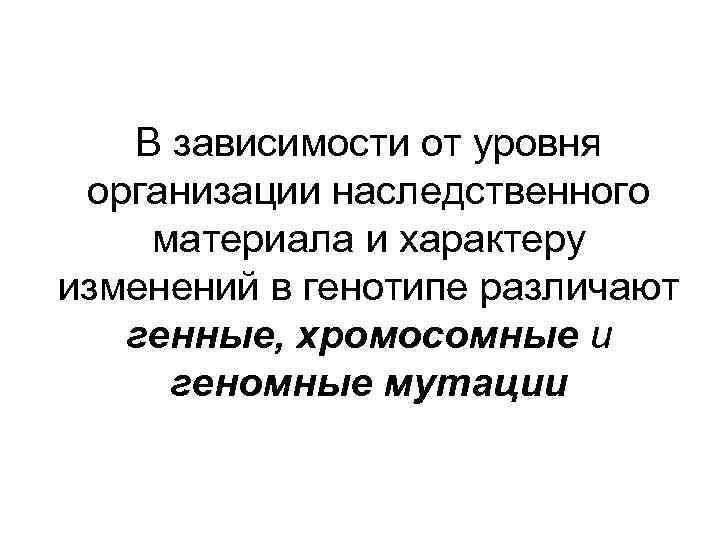 В зависимости от уровня организации наследственного материала и характеру изменений в генотипе различают генные,