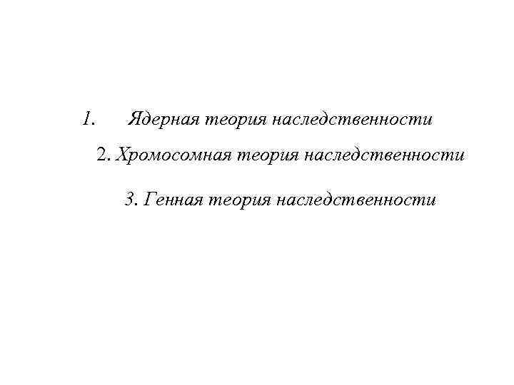 1. Ядерная теория наследственности 2. Хромосомная теория наследственности 3. Генная теория наследственности 