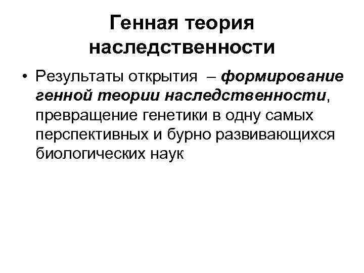 Генная теория наследственности • Результаты открытия – формирование генной теории наследственности, превращение генетики в