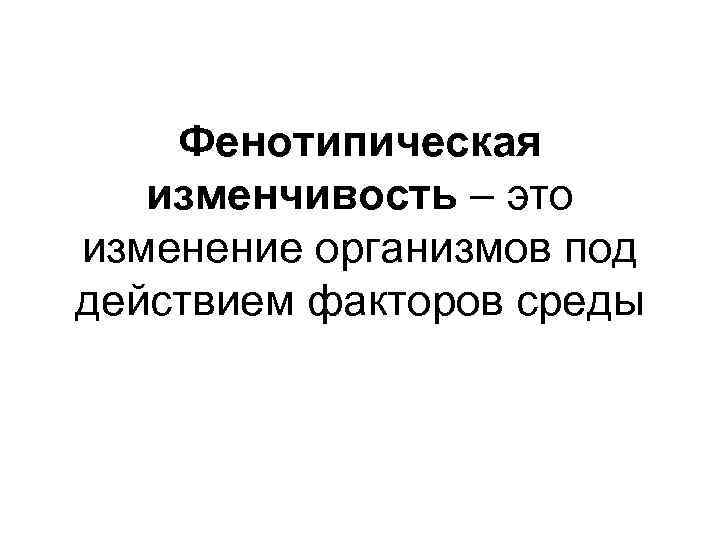 Фенотипическая изменчивость – это изменение организмов под действием факторов среды 