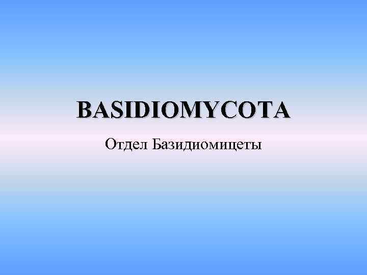 BASIDIOMYCOTA Отдел Базидиомицеты 