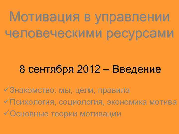 Мотивация в управлении человеческими ресурсами 8 сентября 2012 – Введение üЗнакомство: мы, цели, правила