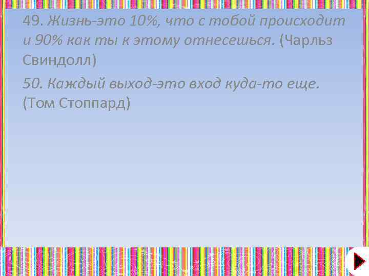 49. Жизнь-это 10%, что с тобой происходит и 90% как ты к этому отнесешься.