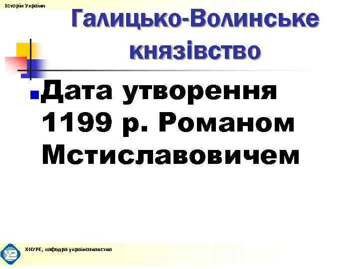 Галицько-Волинське князівство Дата утворення 1199 р. Романом Мстиславовичем Історія України ХНУРЕ, кафедра українознавства 