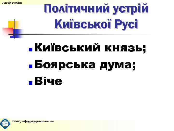 Історія України Політичний устрій Київської Русі Київський князь; Боярська дума; Віче ХНУРЕ, кафедра українознавства