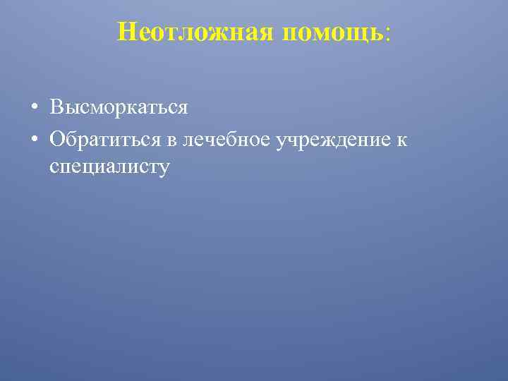 Неотложная помощь: • Высморкаться • Обратиться в лечебное учреждение к специалисту 