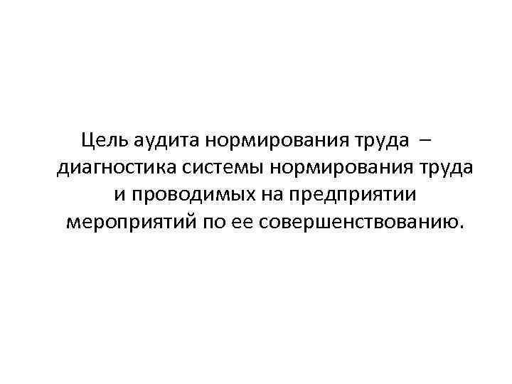 Цель аудита нормирования труда – диагностика системы нормирования труда и проводимых на предприятии мероприятий